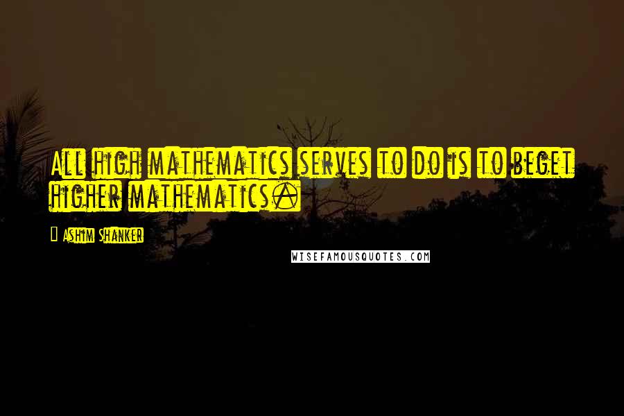 Ashim Shanker Quotes: All high mathematics serves to do is to beget higher mathematics.