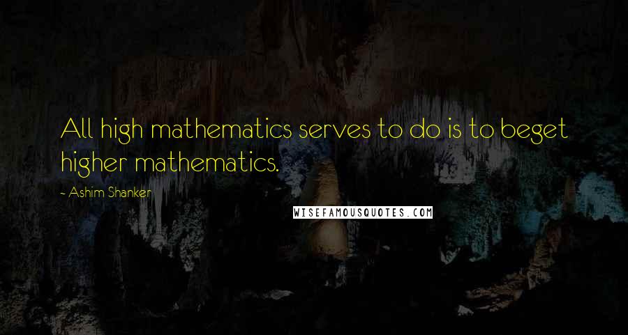 Ashim Shanker Quotes: All high mathematics serves to do is to beget higher mathematics.