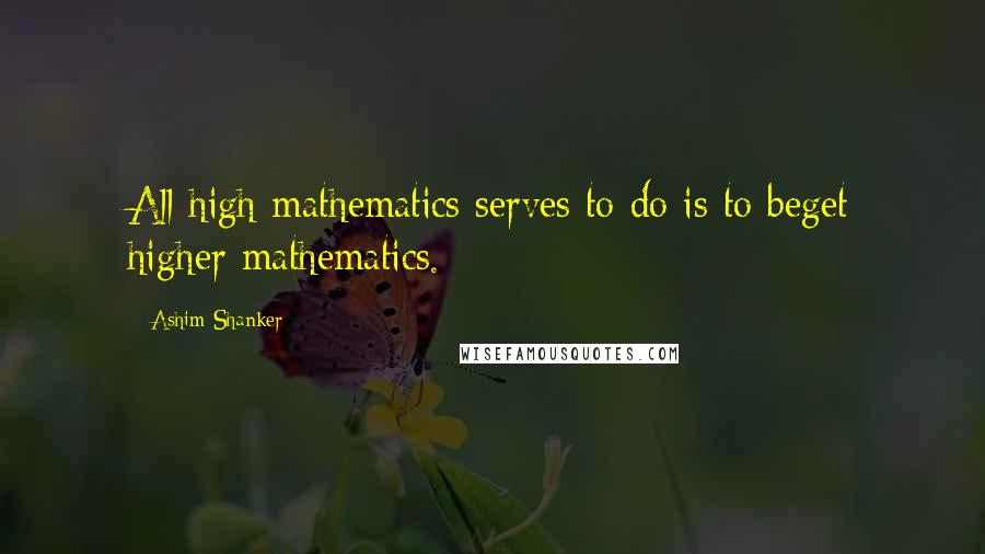 Ashim Shanker Quotes: All high mathematics serves to do is to beget higher mathematics.