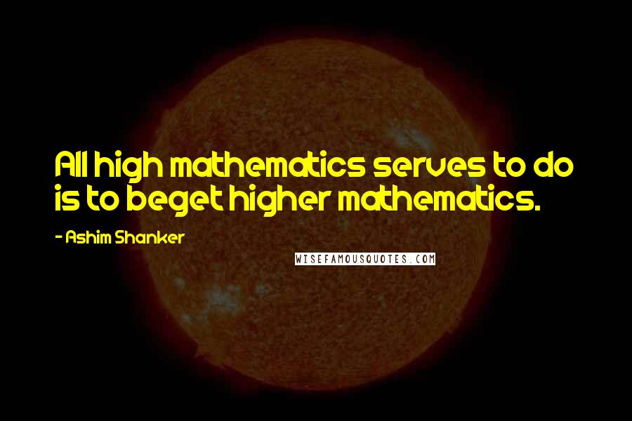 Ashim Shanker Quotes: All high mathematics serves to do is to beget higher mathematics.