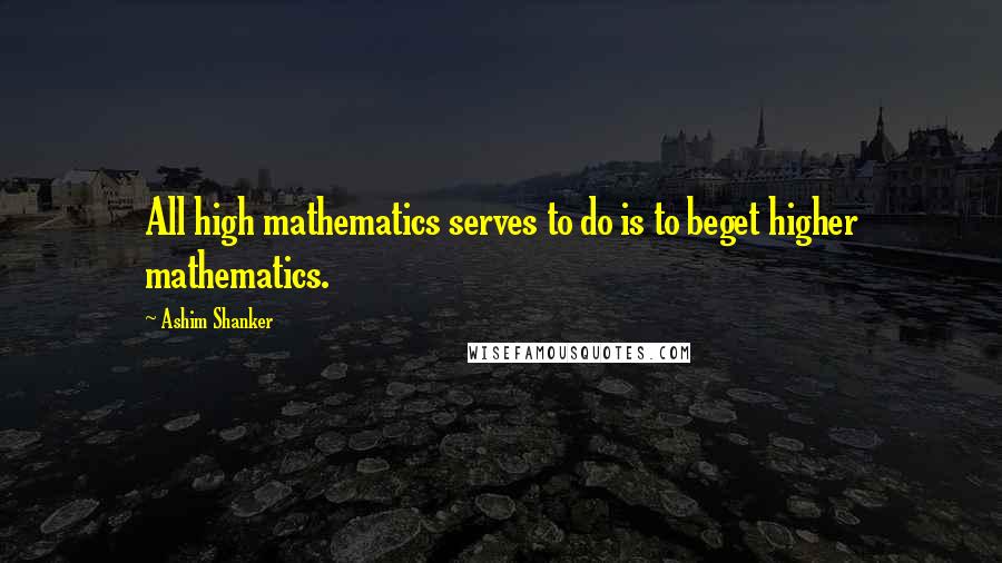 Ashim Shanker Quotes: All high mathematics serves to do is to beget higher mathematics.