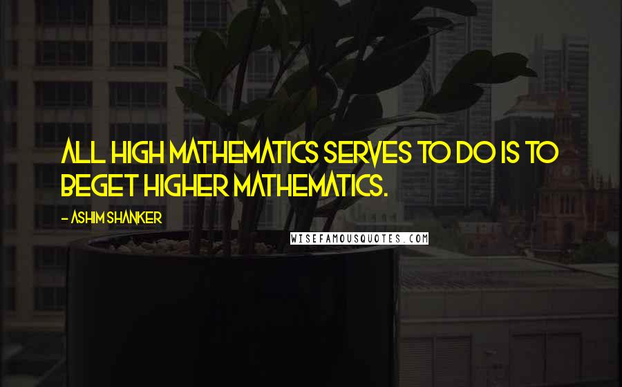 Ashim Shanker Quotes: All high mathematics serves to do is to beget higher mathematics.