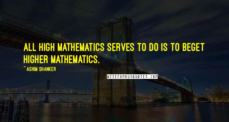 Ashim Shanker Quotes: All high mathematics serves to do is to beget higher mathematics.