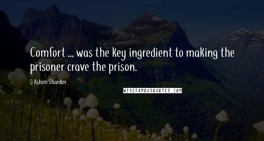 Ashim Shanker Quotes: Comfort ... was the key ingredient to making the prisoner crave the prison.