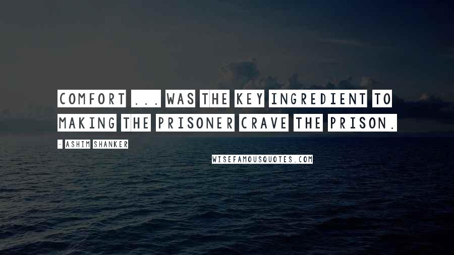 Ashim Shanker Quotes: Comfort ... was the key ingredient to making the prisoner crave the prison.