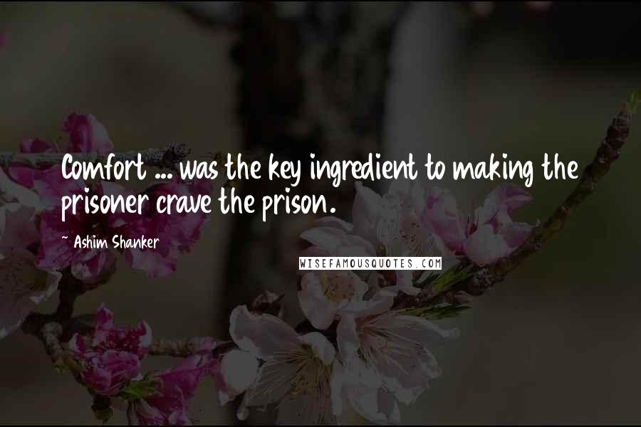 Ashim Shanker Quotes: Comfort ... was the key ingredient to making the prisoner crave the prison.