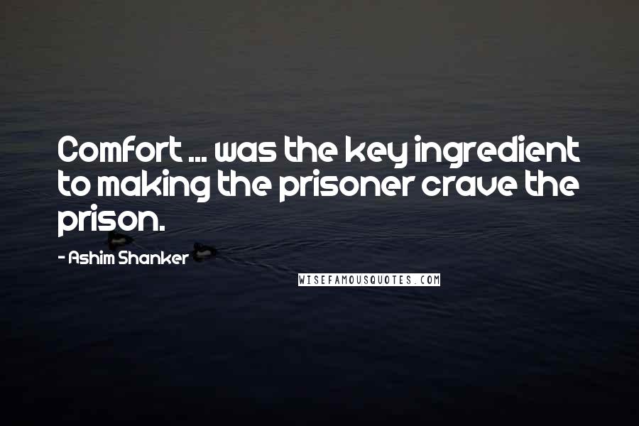 Ashim Shanker Quotes: Comfort ... was the key ingredient to making the prisoner crave the prison.