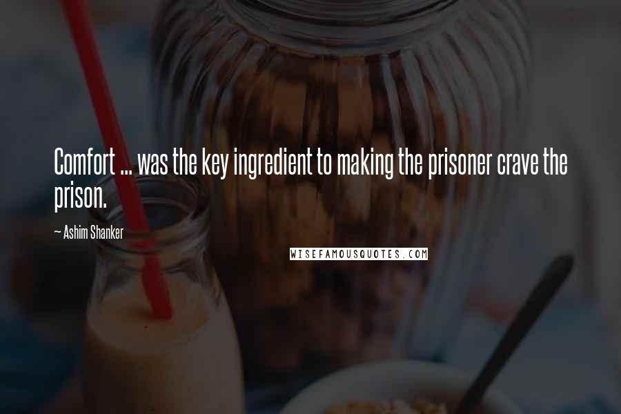 Ashim Shanker Quotes: Comfort ... was the key ingredient to making the prisoner crave the prison.