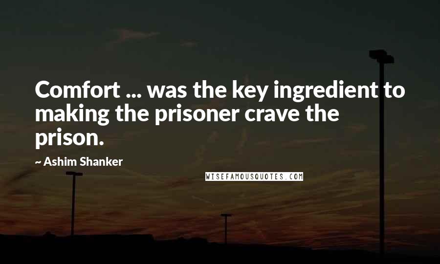 Ashim Shanker Quotes: Comfort ... was the key ingredient to making the prisoner crave the prison.