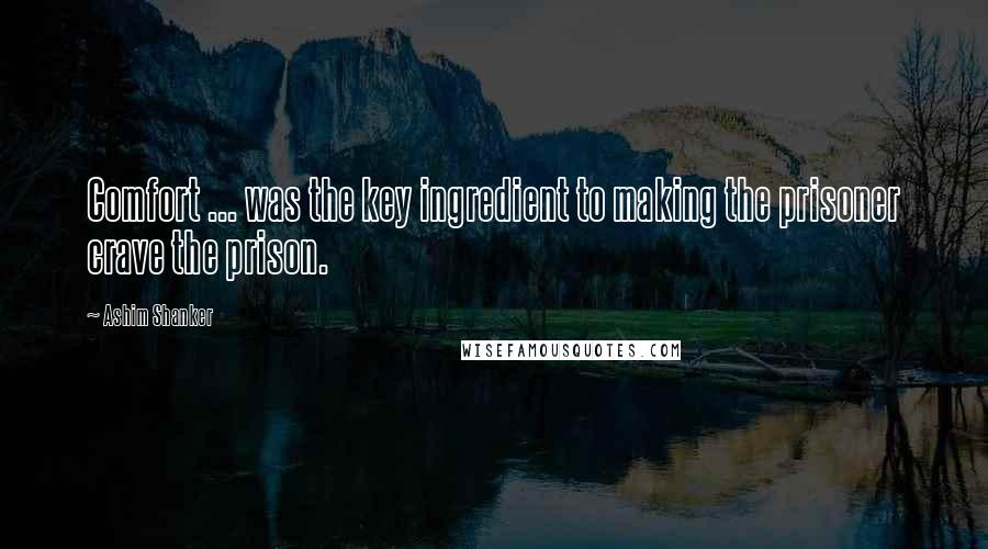 Ashim Shanker Quotes: Comfort ... was the key ingredient to making the prisoner crave the prison.