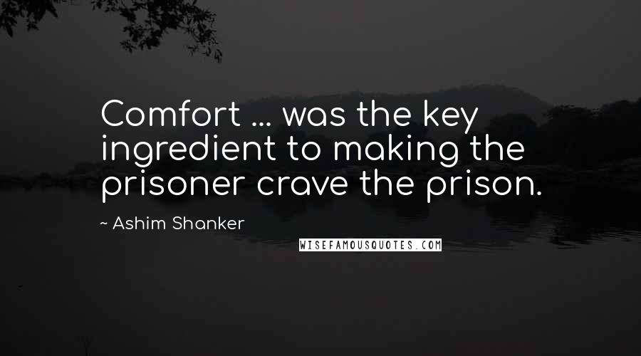 Ashim Shanker Quotes: Comfort ... was the key ingredient to making the prisoner crave the prison.