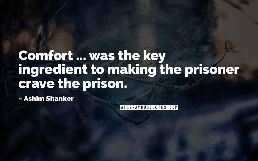 Ashim Shanker Quotes: Comfort ... was the key ingredient to making the prisoner crave the prison.