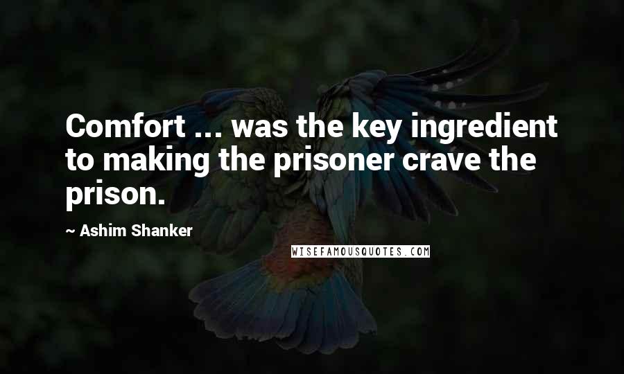 Ashim Shanker Quotes: Comfort ... was the key ingredient to making the prisoner crave the prison.