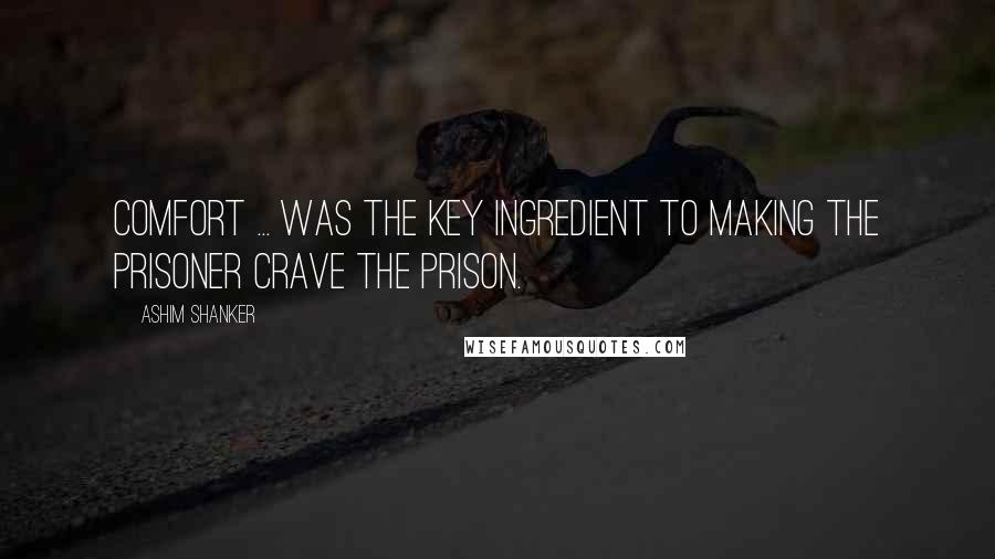 Ashim Shanker Quotes: Comfort ... was the key ingredient to making the prisoner crave the prison.