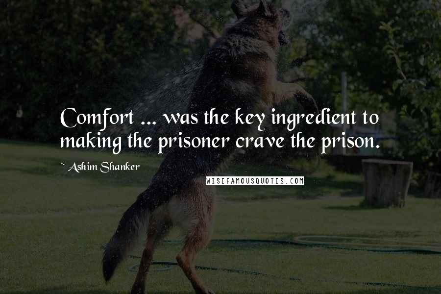 Ashim Shanker Quotes: Comfort ... was the key ingredient to making the prisoner crave the prison.