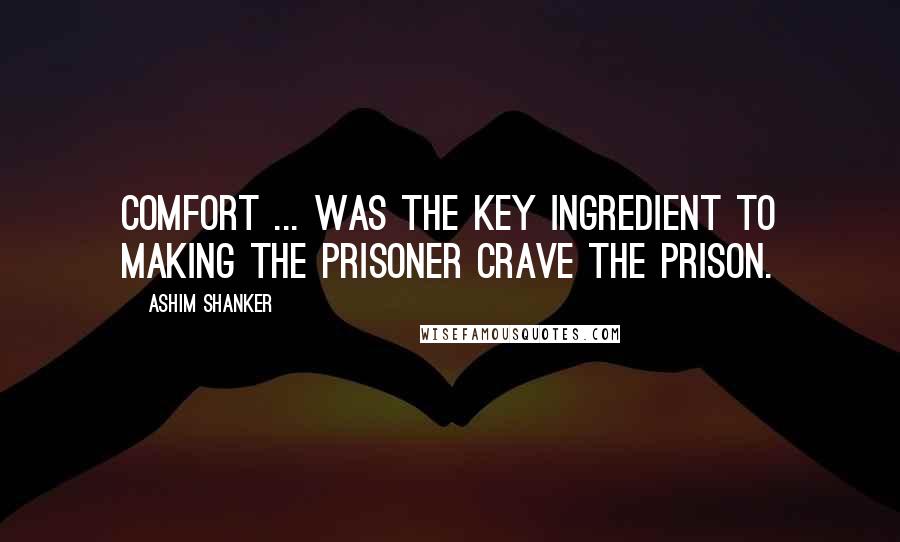 Ashim Shanker Quotes: Comfort ... was the key ingredient to making the prisoner crave the prison.