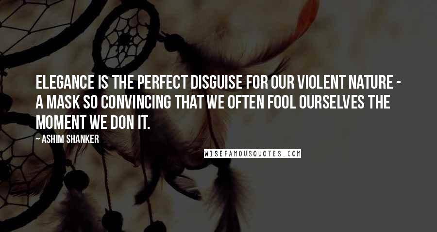 Ashim Shanker Quotes: Elegance is the perfect disguise for our violent nature - a mask so convincing that we often fool ourselves the moment we don it.