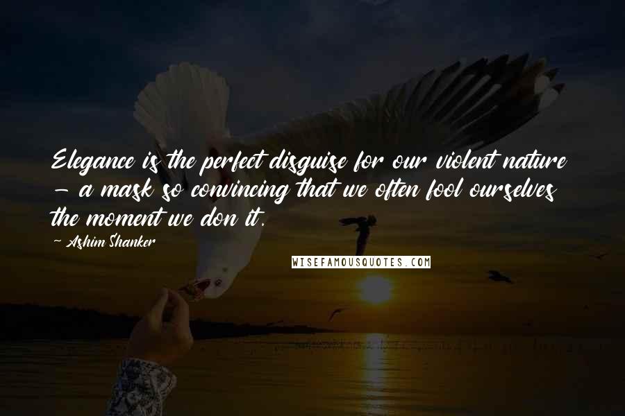 Ashim Shanker Quotes: Elegance is the perfect disguise for our violent nature - a mask so convincing that we often fool ourselves the moment we don it.