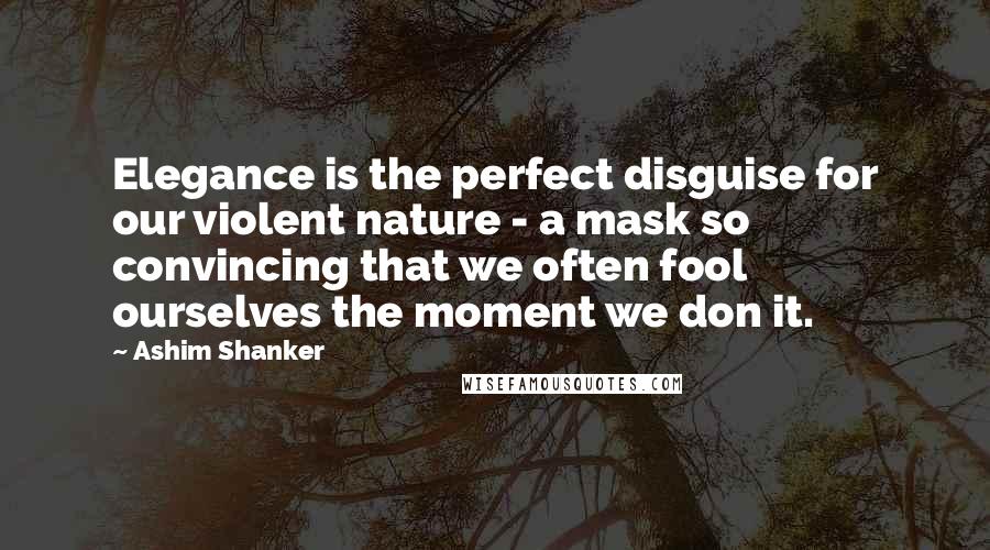 Ashim Shanker Quotes: Elegance is the perfect disguise for our violent nature - a mask so convincing that we often fool ourselves the moment we don it.