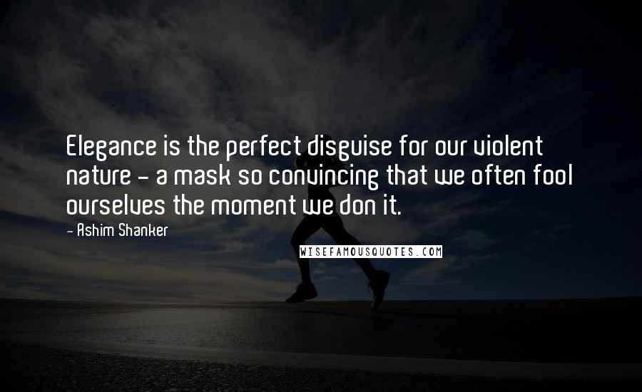 Ashim Shanker Quotes: Elegance is the perfect disguise for our violent nature - a mask so convincing that we often fool ourselves the moment we don it.