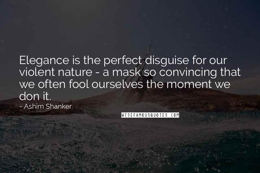 Ashim Shanker Quotes: Elegance is the perfect disguise for our violent nature - a mask so convincing that we often fool ourselves the moment we don it.