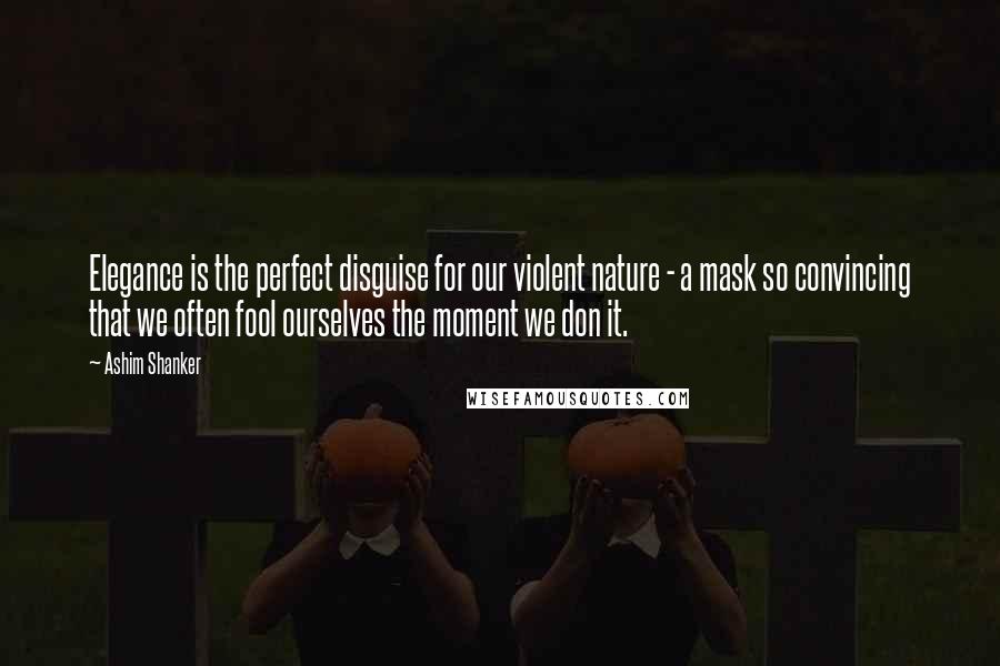 Ashim Shanker Quotes: Elegance is the perfect disguise for our violent nature - a mask so convincing that we often fool ourselves the moment we don it.