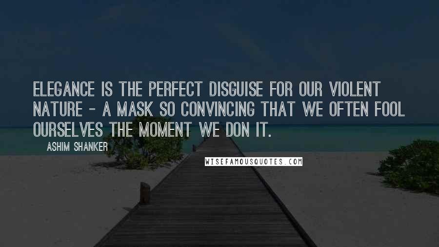 Ashim Shanker Quotes: Elegance is the perfect disguise for our violent nature - a mask so convincing that we often fool ourselves the moment we don it.