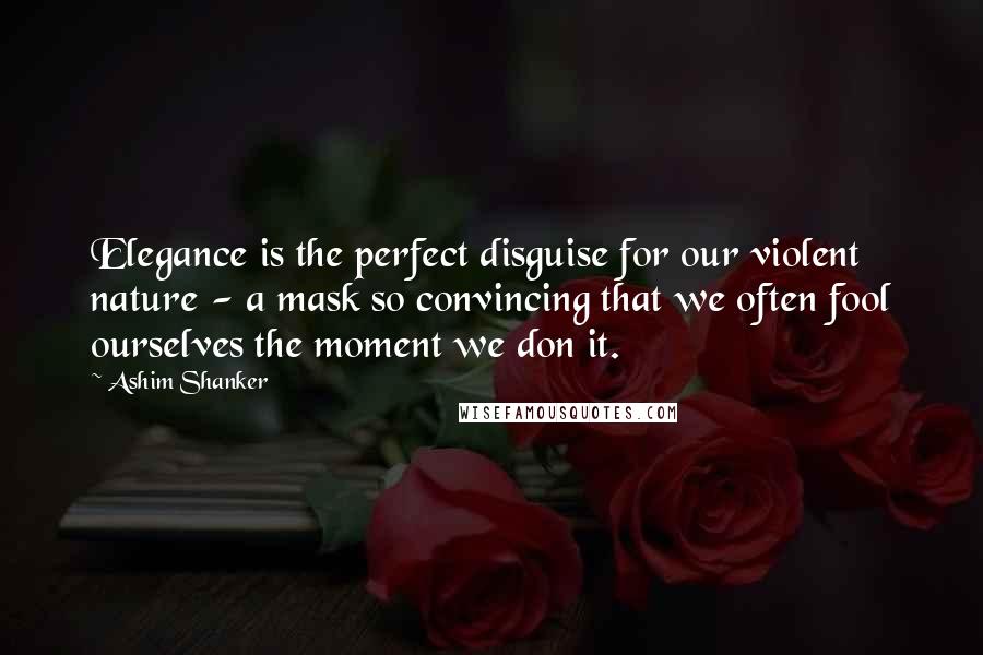 Ashim Shanker Quotes: Elegance is the perfect disguise for our violent nature - a mask so convincing that we often fool ourselves the moment we don it.