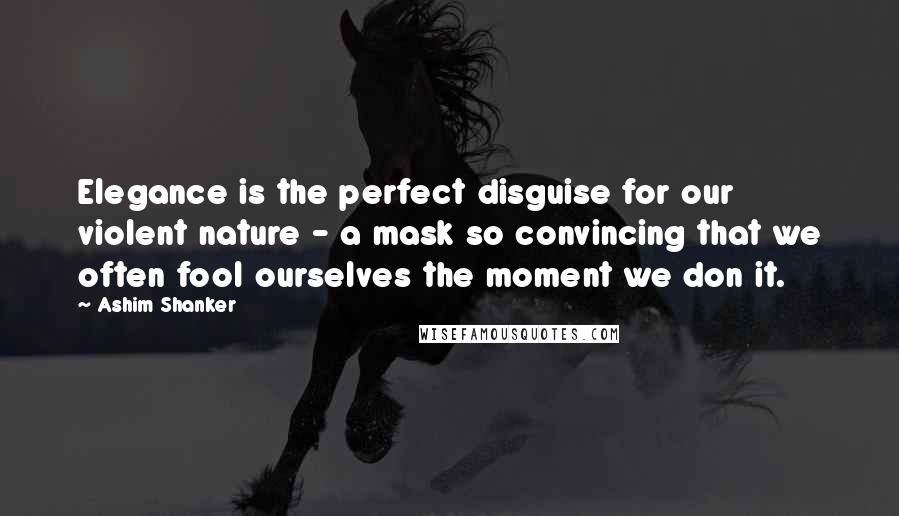 Ashim Shanker Quotes: Elegance is the perfect disguise for our violent nature - a mask so convincing that we often fool ourselves the moment we don it.