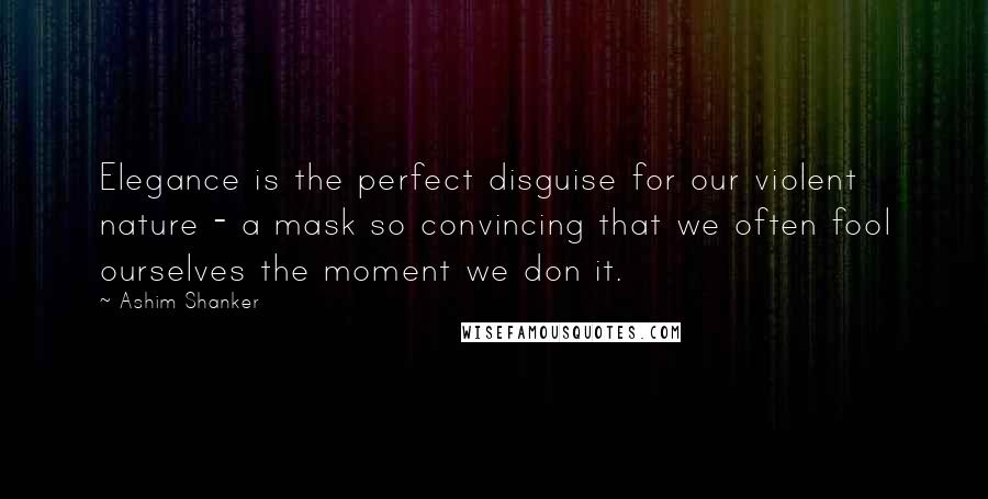 Ashim Shanker Quotes: Elegance is the perfect disguise for our violent nature - a mask so convincing that we often fool ourselves the moment we don it.