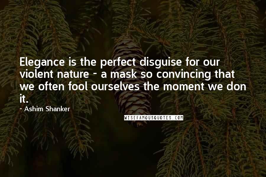 Ashim Shanker Quotes: Elegance is the perfect disguise for our violent nature - a mask so convincing that we often fool ourselves the moment we don it.