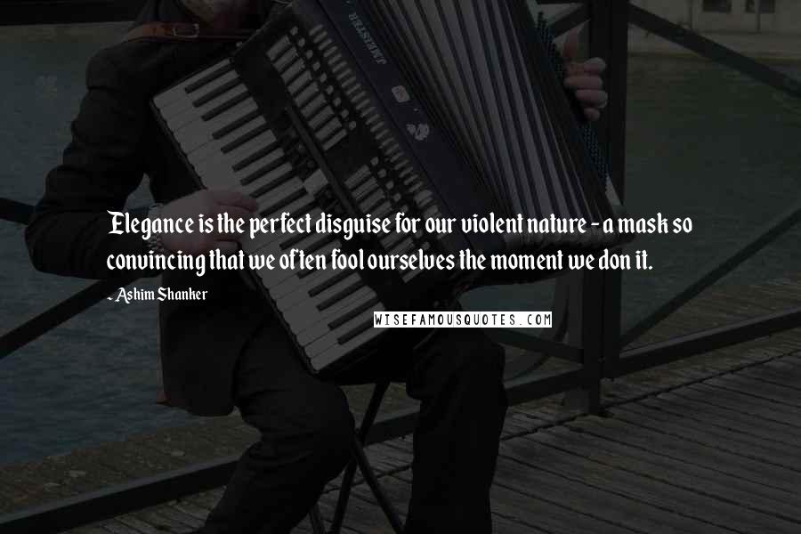 Ashim Shanker Quotes: Elegance is the perfect disguise for our violent nature - a mask so convincing that we often fool ourselves the moment we don it.