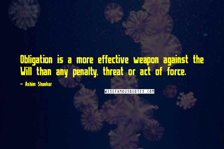 Ashim Shanker Quotes: Obligation is a more effective weapon against the Will than any penalty, threat or act of force.