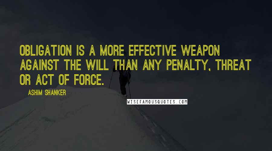 Ashim Shanker Quotes: Obligation is a more effective weapon against the Will than any penalty, threat or act of force.