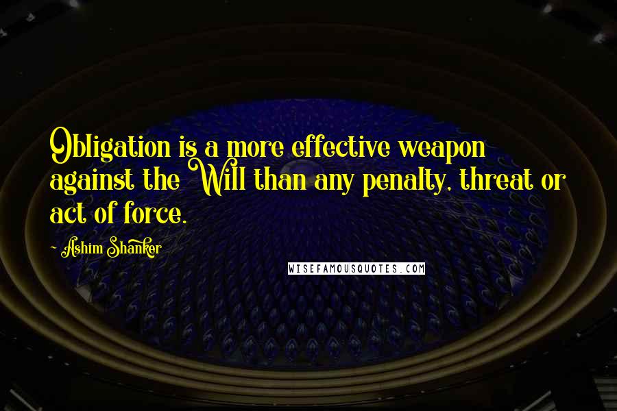 Ashim Shanker Quotes: Obligation is a more effective weapon against the Will than any penalty, threat or act of force.