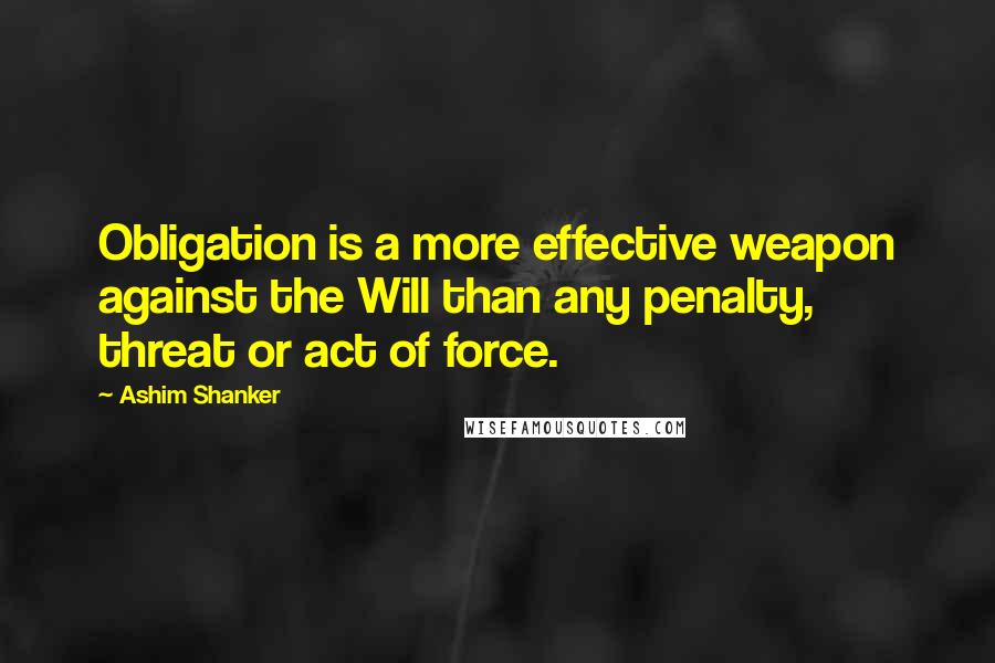 Ashim Shanker Quotes: Obligation is a more effective weapon against the Will than any penalty, threat or act of force.