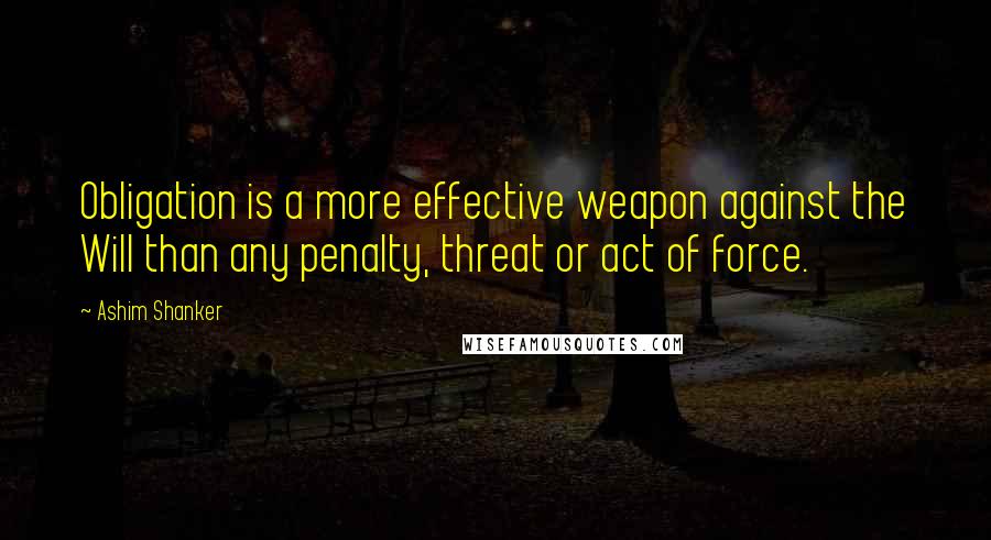 Ashim Shanker Quotes: Obligation is a more effective weapon against the Will than any penalty, threat or act of force.