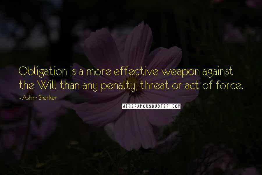 Ashim Shanker Quotes: Obligation is a more effective weapon against the Will than any penalty, threat or act of force.