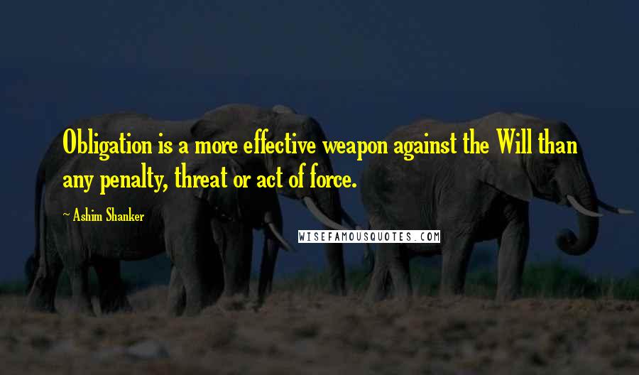 Ashim Shanker Quotes: Obligation is a more effective weapon against the Will than any penalty, threat or act of force.