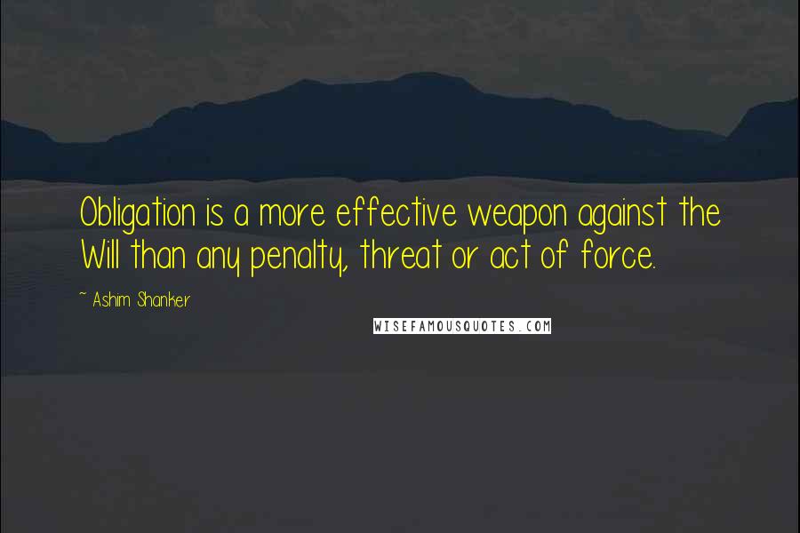 Ashim Shanker Quotes: Obligation is a more effective weapon against the Will than any penalty, threat or act of force.