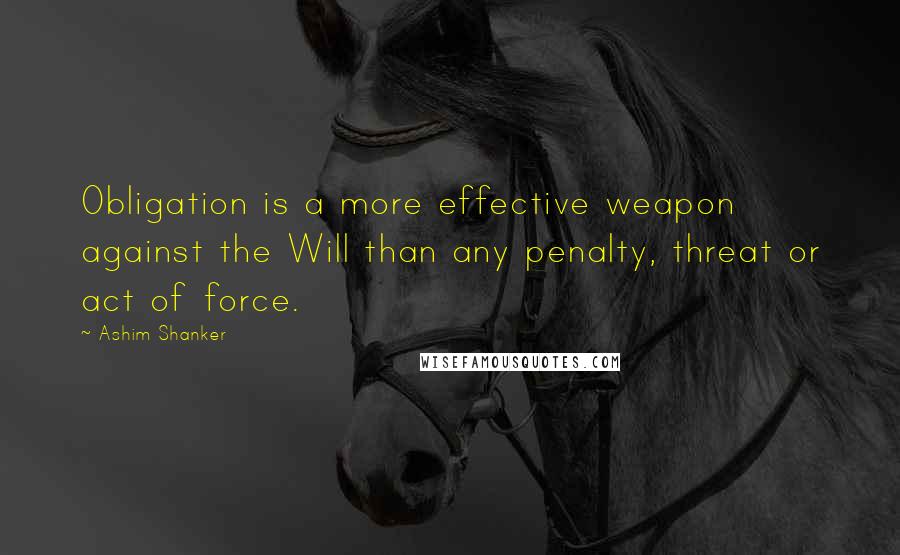Ashim Shanker Quotes: Obligation is a more effective weapon against the Will than any penalty, threat or act of force.