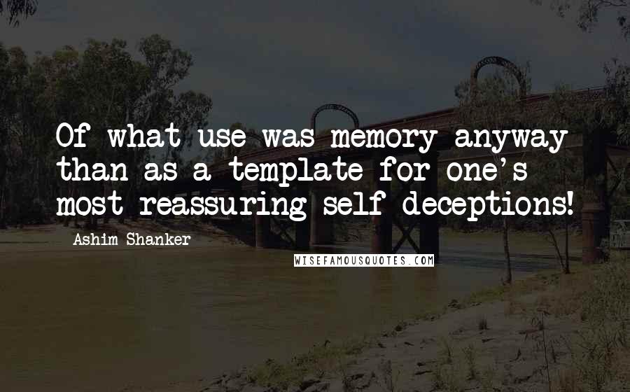 Ashim Shanker Quotes: Of what use was memory anyway than as a template for one's most reassuring self-deceptions!