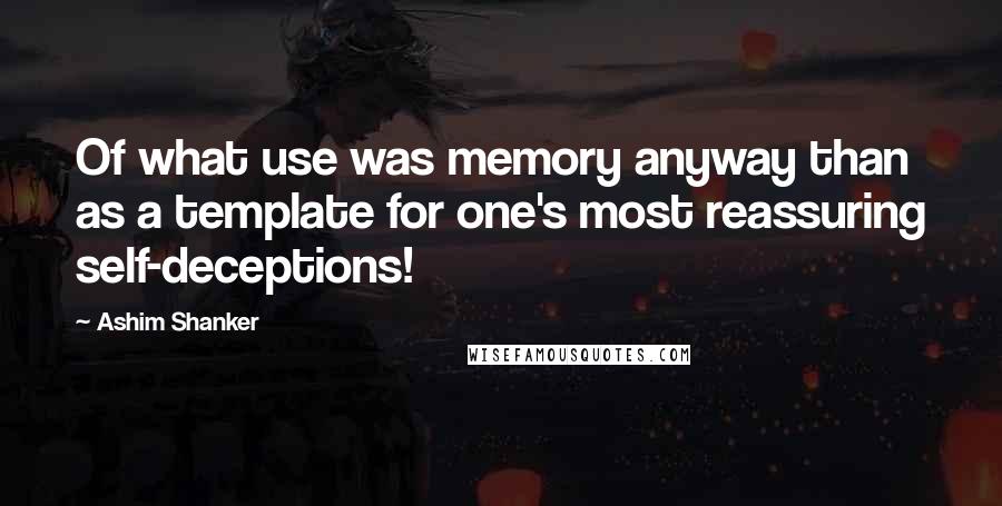 Ashim Shanker Quotes: Of what use was memory anyway than as a template for one's most reassuring self-deceptions!