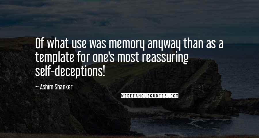 Ashim Shanker Quotes: Of what use was memory anyway than as a template for one's most reassuring self-deceptions!