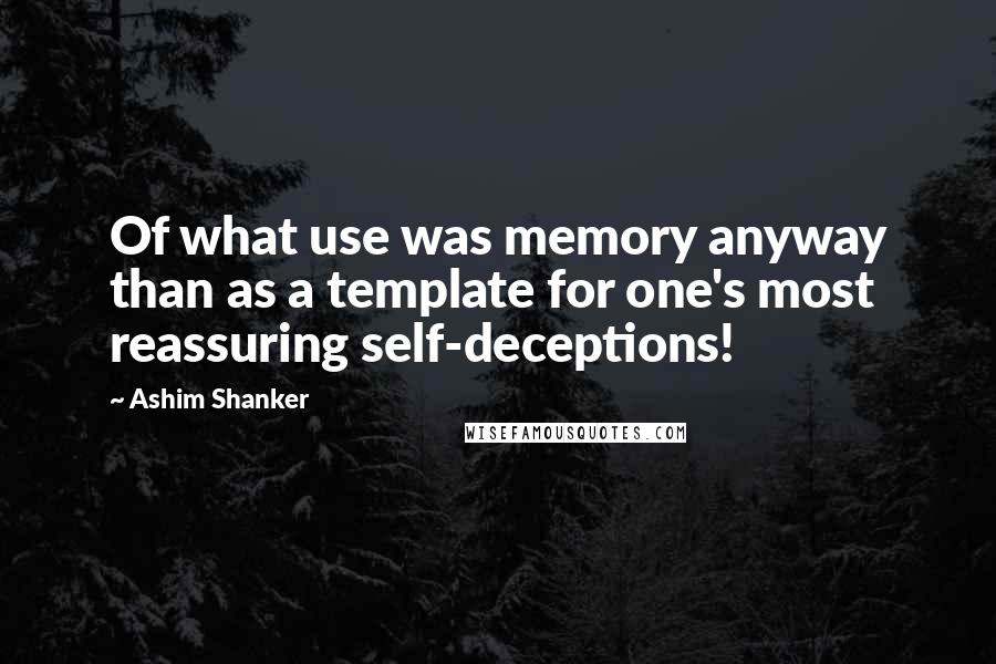 Ashim Shanker Quotes: Of what use was memory anyway than as a template for one's most reassuring self-deceptions!