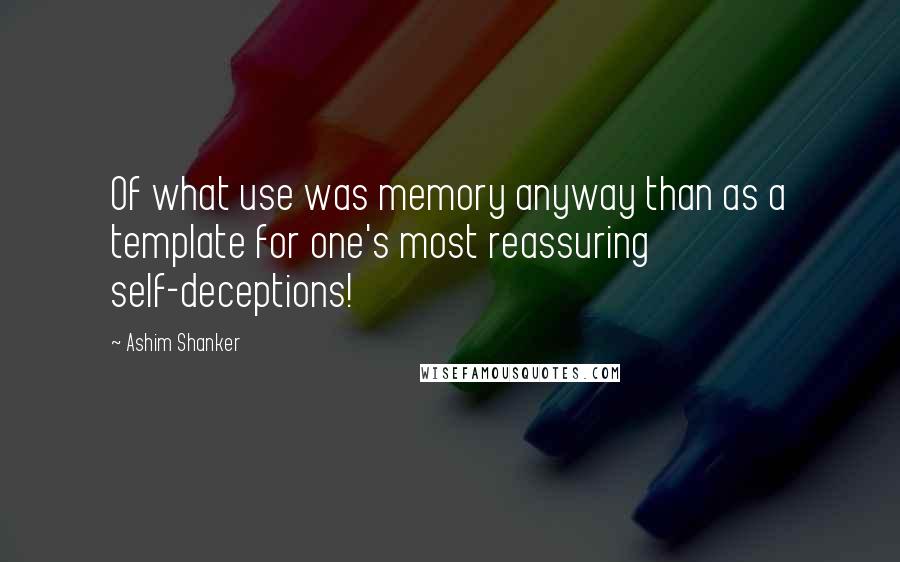 Ashim Shanker Quotes: Of what use was memory anyway than as a template for one's most reassuring self-deceptions!