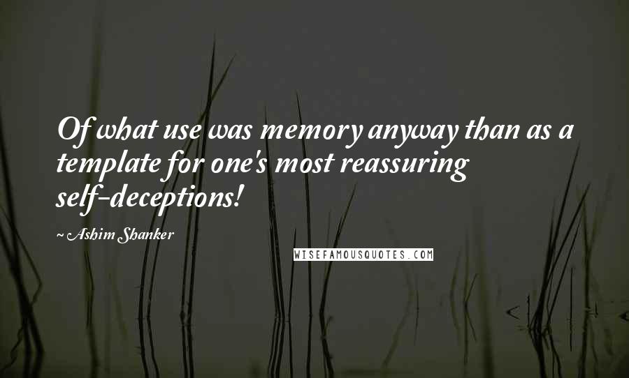 Ashim Shanker Quotes: Of what use was memory anyway than as a template for one's most reassuring self-deceptions!