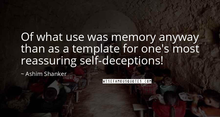 Ashim Shanker Quotes: Of what use was memory anyway than as a template for one's most reassuring self-deceptions!