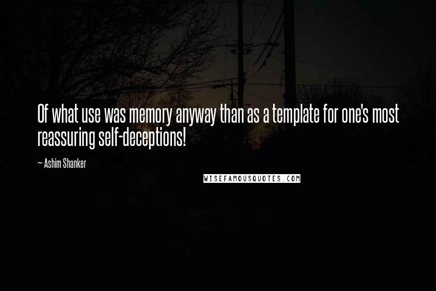 Ashim Shanker Quotes: Of what use was memory anyway than as a template for one's most reassuring self-deceptions!