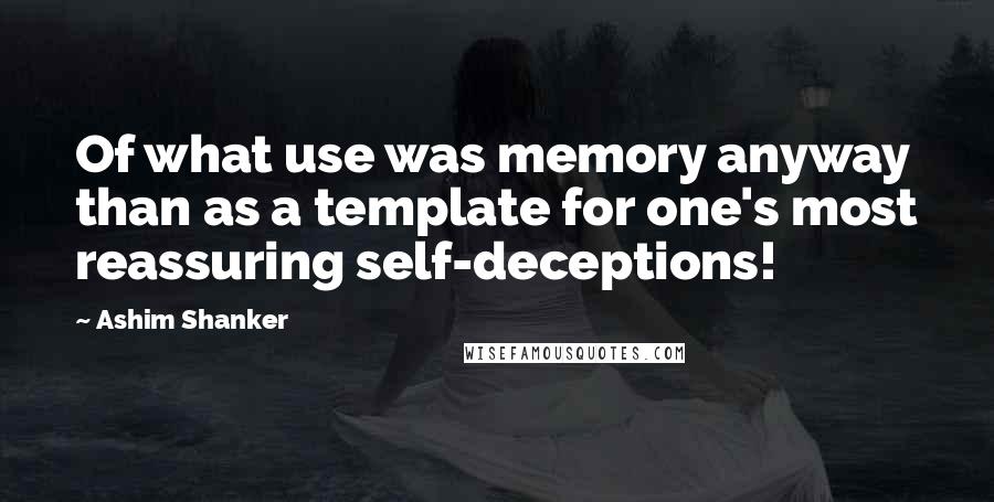 Ashim Shanker Quotes: Of what use was memory anyway than as a template for one's most reassuring self-deceptions!